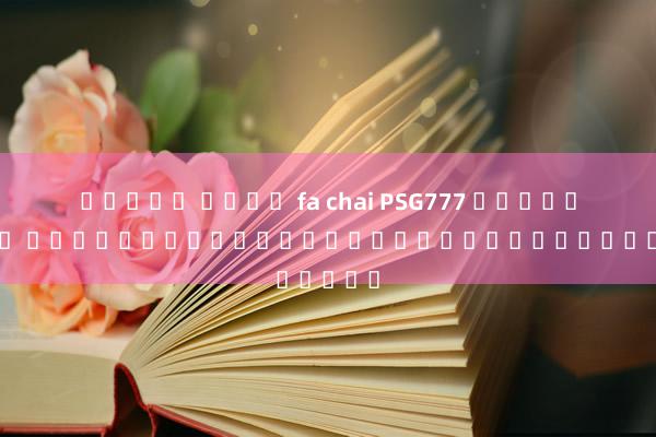 สล็อต ค่าย fa chai PSG777 เครดิตฟรี ประโยชน์ของการรับเครดิตฟรีในเกม